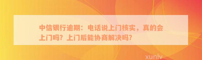 中信银行逾期：电话说上门核实，真的会上门吗？上门后能协商解决吗？