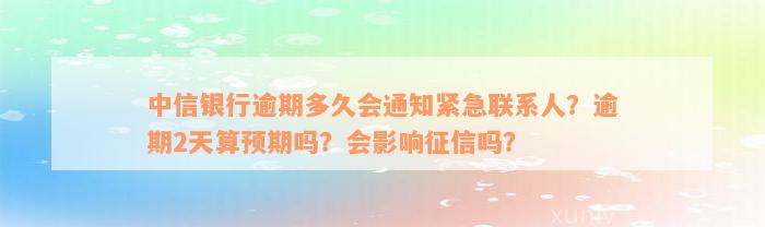 中信银行逾期多久会通知紧急联系人？逾期2天算预期吗？会影响征信吗？