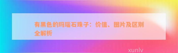 有黑色的玛瑙石珠子：价值、图片及区别全解析