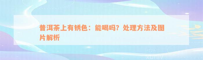 普洱茶上有锈色：能喝吗？处理方法及图片解析