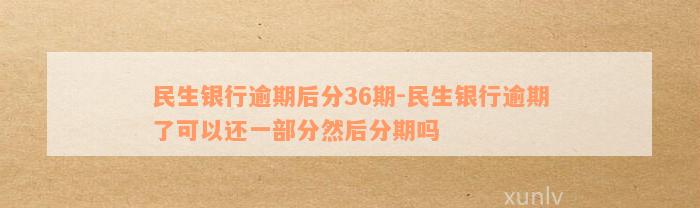 民生银行逾期后分36期-民生银行逾期了可以还一部分然后分期吗