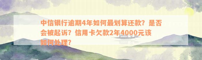 中信银行逾期4年如何最划算还款？是否会被起诉？信用卡欠款2年4000元该如何处理？