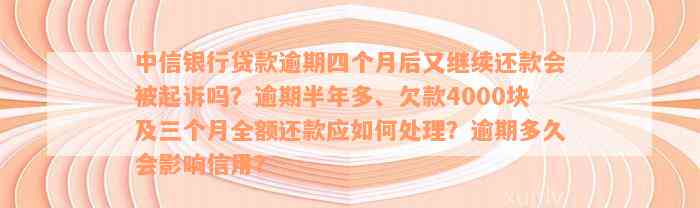 中信银行贷款逾期四个月后又继续还款会被起诉吗？逾期半年多、欠款4000块及三个月全额还款应如何处理？逾期多久会影响信用？