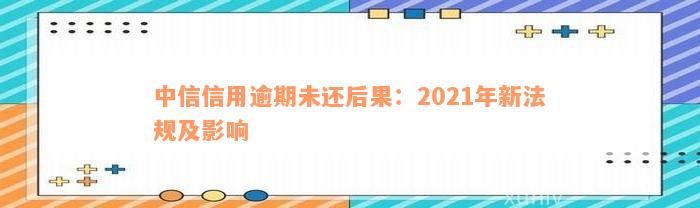 中信信用逾期未还后果：2021年新法规及影响