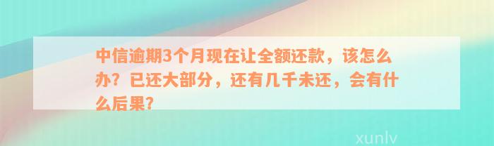 中信逾期3个月现在让全额还款，该怎么办？已还大部分，还有几千未还，会有什么后果？