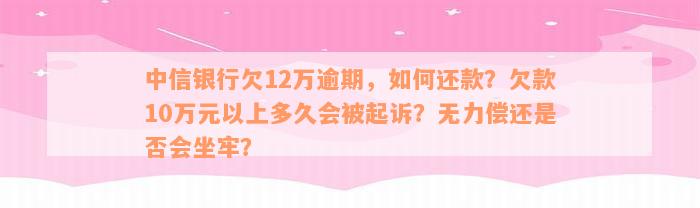 中信银行欠12万逾期，如何还款？欠款10万元以上多久会被起诉？无力偿还是否会坐牢？