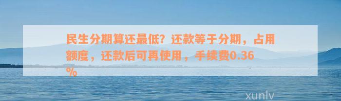 民生分期算还最低？还款等于分期，占用额度，还款后可再使用，手续费0.36%