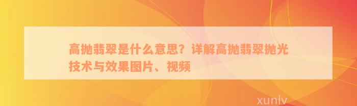 高抛翡翠是什么意思？详解高抛翡翠抛光技术与效果图片、视频