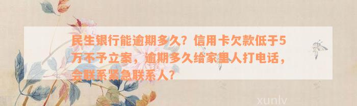 民生银行能逾期多久？信用卡欠款低于5万不予立案，逾期多久给家里人打电话，会联系紧急联系人？