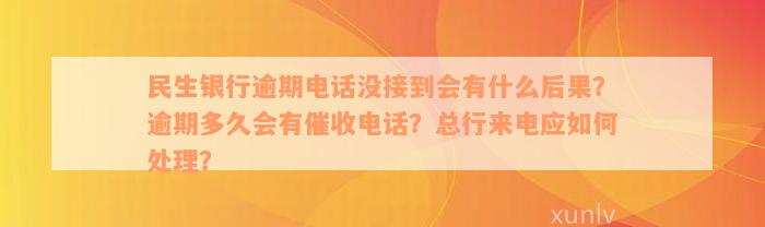 民生银行逾期电话没接到会有什么后果？逾期多久会有催收电话？总行来电应如何处理？