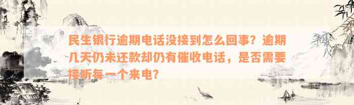 民生银行逾期电话没接到怎么回事？逾期几天仍未还款却仍有催收电话，是否需要接听每一个来电？