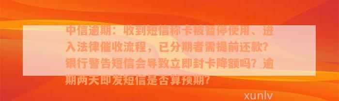 中信逾期：收到短信称卡被暂停使用、进入法律催收流程，已分期者需提前还款？银行警告短信会导致立即封卡降额吗？逾期两天即发短信是否算预期？