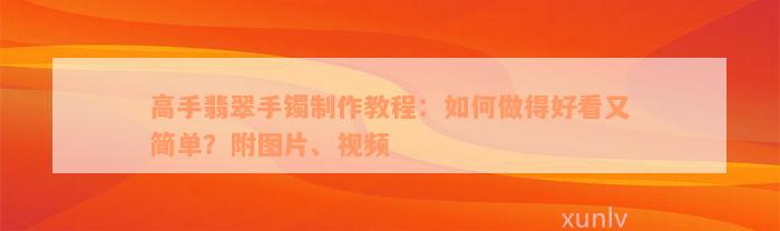 高手翡翠手镯制作教程：如何做得好看又简单？附图片、视频