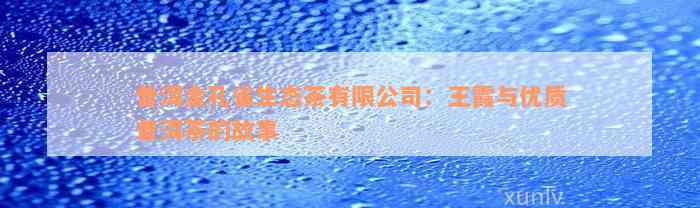 普洱金孔雀生态茶有限公司：王霞与优质普洱茶的故事