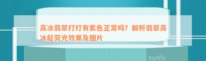 高冰翡翠打灯有紫色正常吗？解析翡翠高冰起荧光效果及图片