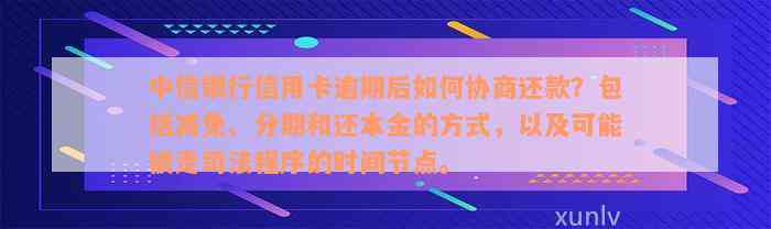 中信银行信用卡逾期后如何协商还款？包括减免、分期和还本金的方式，以及可能被走司法程序的时间节点。