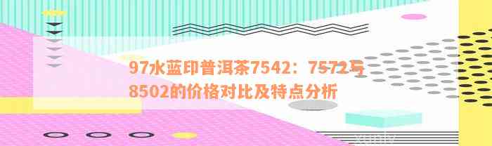 97水蓝印普洱茶7542：7572与8502的价格对比及特点分析