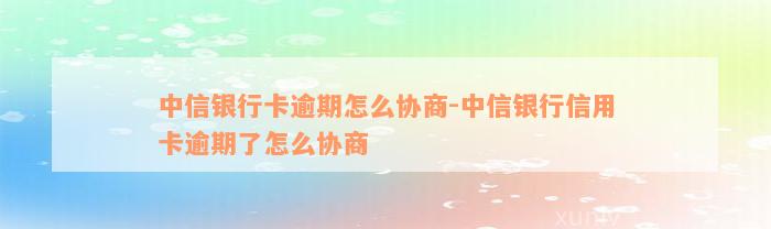 中信银行卡逾期怎么协商-中信银行信用卡逾期了怎么协商