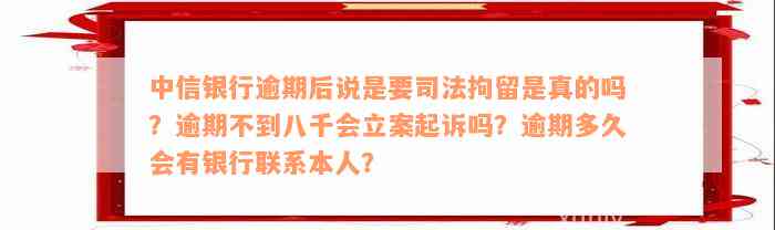 中信银行逾期后说是要司法拘留是真的吗？逾期不到八千会立案起诉吗？逾期多久会有银行联系本人？