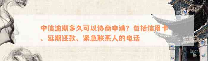 中信逾期多久可以协商申请？包括信用卡、延期还款、紧急联系人的电话