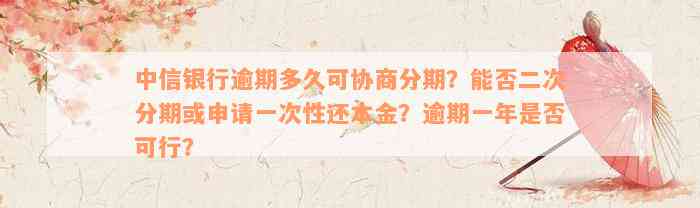 中信银行逾期多久可协商分期？能否二次分期或申请一次性还本金？逾期一年是否可行？