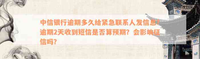 中信银行逾期多久给紧急联系人发信息？逾期2天收到短信是否算预期？会影响征信吗？