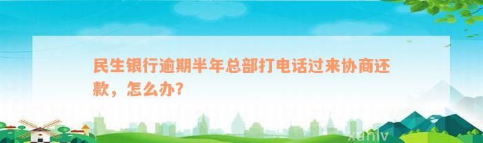 民生银行逾期半年总部打电话过来协商还款，怎么办？