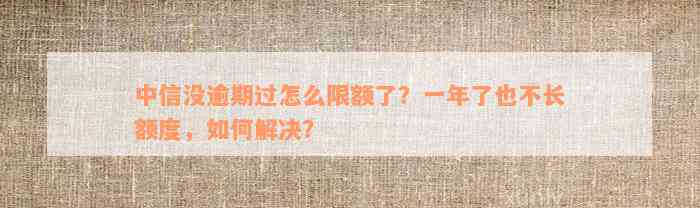 中信没逾期过怎么限额了？一年了也不长额度，如何解决？