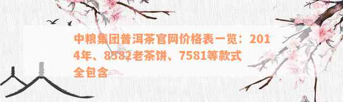 中粮集团普洱茶官网价格表一览：2014年、8582老茶饼、7581等款式全包含