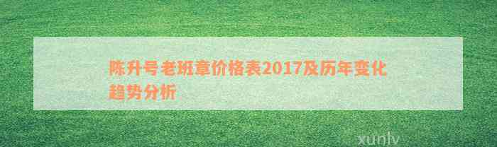 陈升号老班章价格表2017及历年变化趋势分析