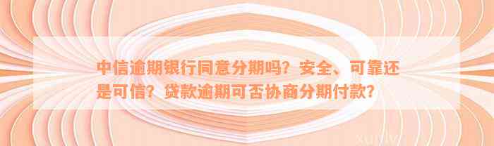 中信逾期银行同意分期吗？安全、可靠还是可信？贷款逾期可否协商分期付款？