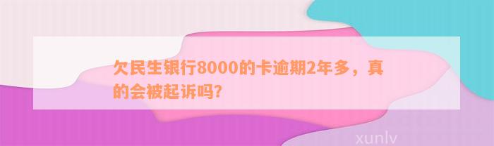 欠民生银行8000的卡逾期2年多，真的会被起诉吗？