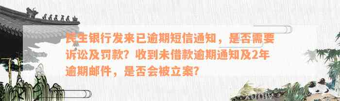 民生银行发来已逾期短信通知，是否需要诉讼及罚款？收到未借款逾期通知及2年逾期邮件，是否会被立案？