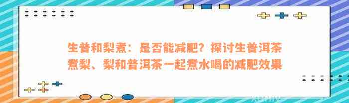 生普和梨煮：是否能减肥？探讨生普洱茶煮梨、梨和普洱茶一起煮水喝的减肥效果