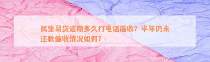 民生易贷逾期多久打电话催收？半年仍未还款催收情况如何？