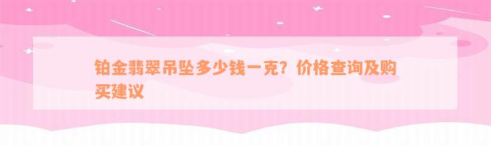 铂金翡翠吊坠多少钱一克？价格查询及购买建议