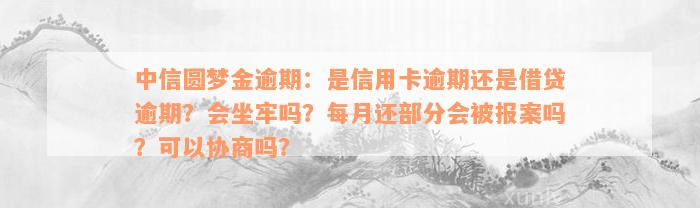 中信圆梦金逾期：是信用卡逾期还是借贷逾期？会坐牢吗？每月还部分会被报案吗？可以协商吗？