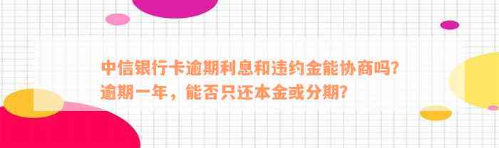 中信银行卡逾期利息和违约金能协商吗？逾期一年，能否只还本金或分期？