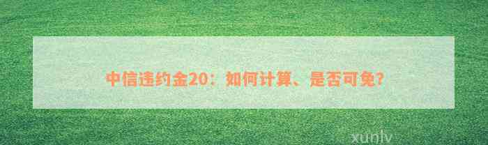 中信违约金20：如何计算、是否可免？