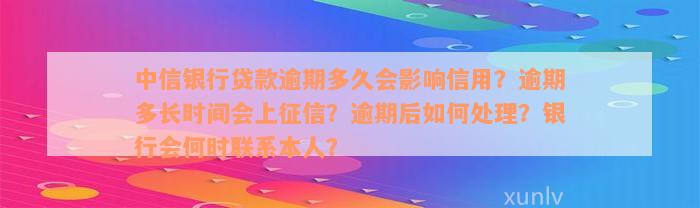 中信银行贷款逾期多久会影响信用？逾期多长时间会上征信？逾期后如何处理？银行会何时联系本人？