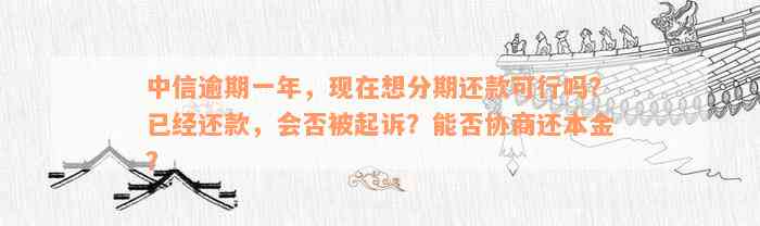 中信逾期一年，现在想分期还款可行吗？已经还款，会否被起诉？能否协商还本金？