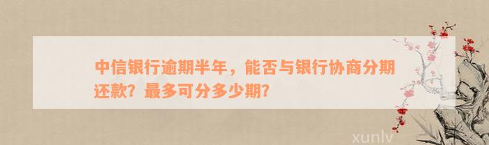 中信银行逾期半年，能否与银行协商分期还款？最多可分多少期？