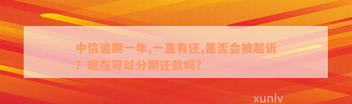 中信逾期一年,一直有还,是否会被起诉？现在可以分期还款吗？