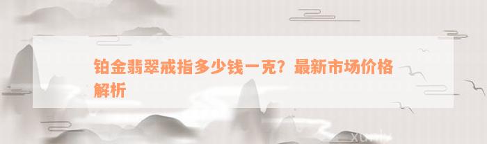 铂金翡翠戒指多少钱一克？最新市场价格解析