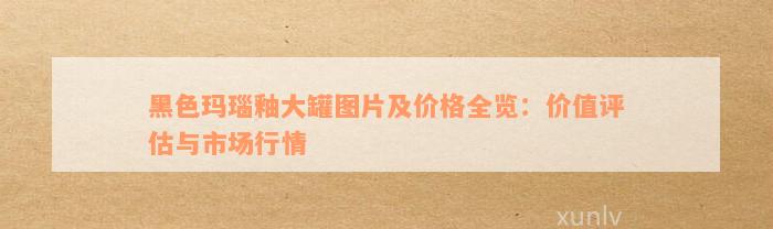 黑色玛瑙釉大罐图片及价格全览：价值评估与市场行情