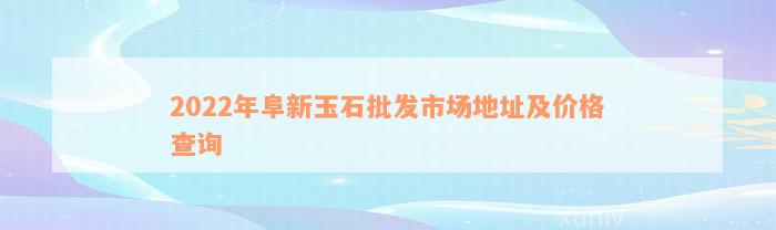 2022年阜新玉石批发市场地址及价格查询