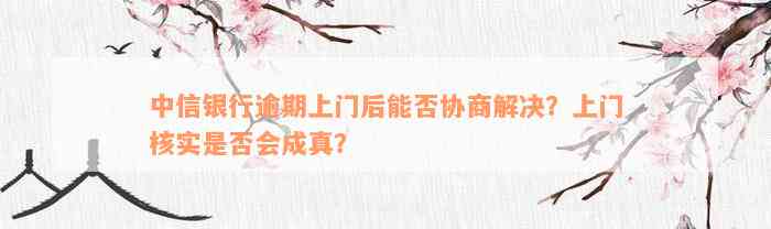 中信银行逾期上门后能否协商解决？上门核实是否会成真？