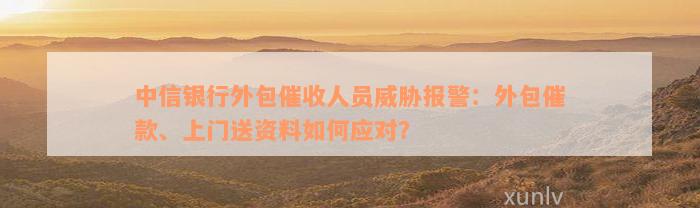 中信银行外包催收人员威胁报警：外包催款、上门送资料如何应对？