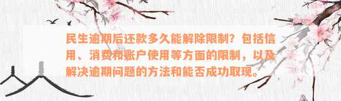 民生逾期后还款多久能解除限制？包括信用、消费和账户使用等方面的限制，以及解决逾期问题的方法和能否成功取现。