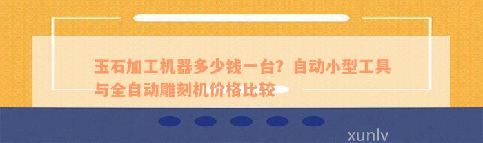 玉石加工机器多少钱一台？自动小型工具与全自动雕刻机价格比较